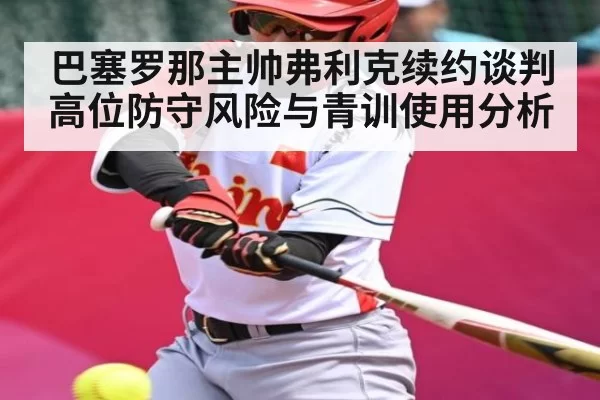 巴塞罗那主帅弗利克续约谈判高位防守风险与青训使用分析