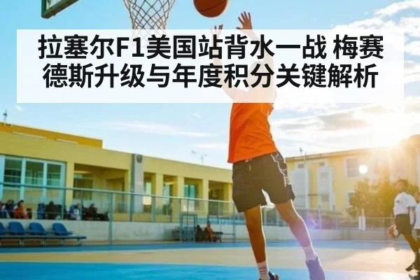 拉塞尔F1美国站背水一战 梅赛德斯升级与年度积分关键解析