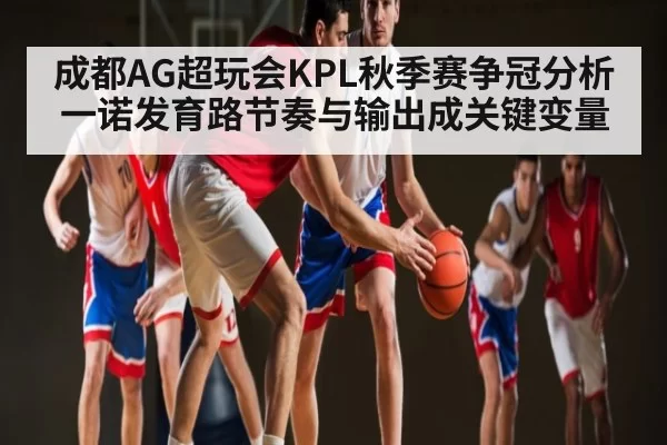 成都AG超玩会KPL秋季赛争冠分析 一诺发育路节奏与输出成关键变量